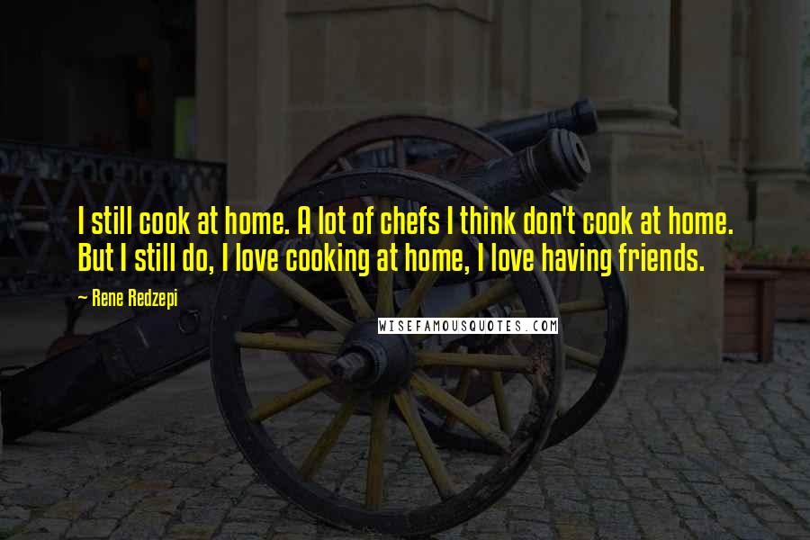 Rene Redzepi Quotes: I still cook at home. A lot of chefs I think don't cook at home. But I still do, I love cooking at home, I love having friends.