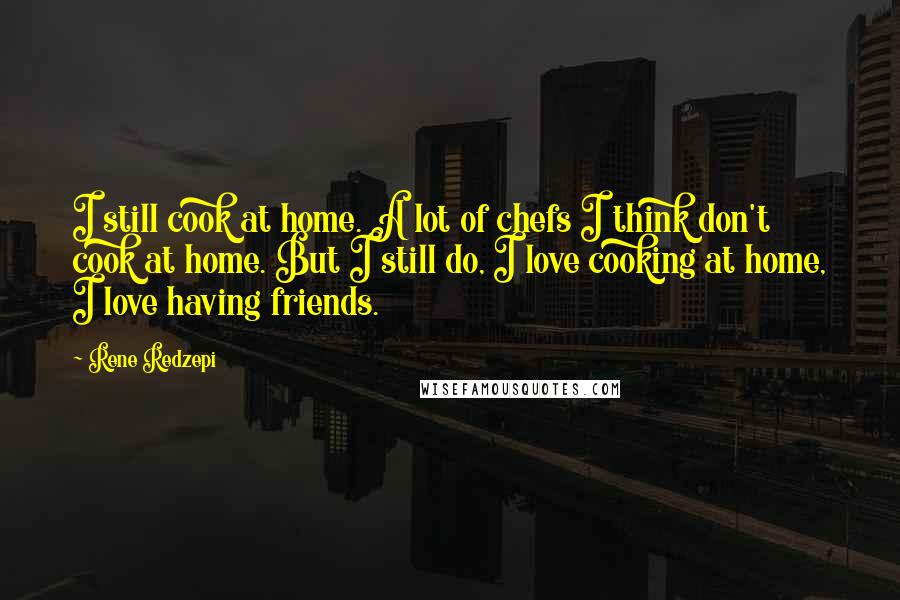 Rene Redzepi Quotes: I still cook at home. A lot of chefs I think don't cook at home. But I still do, I love cooking at home, I love having friends.