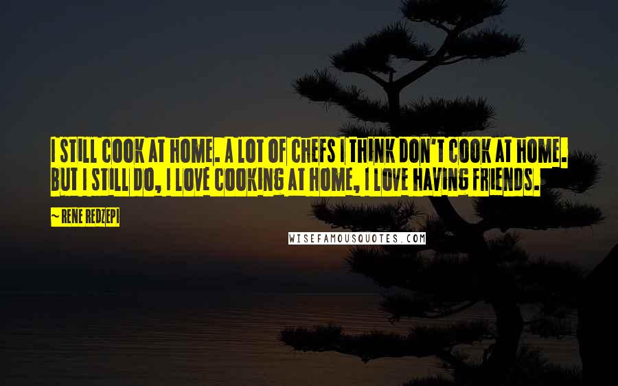 Rene Redzepi Quotes: I still cook at home. A lot of chefs I think don't cook at home. But I still do, I love cooking at home, I love having friends.