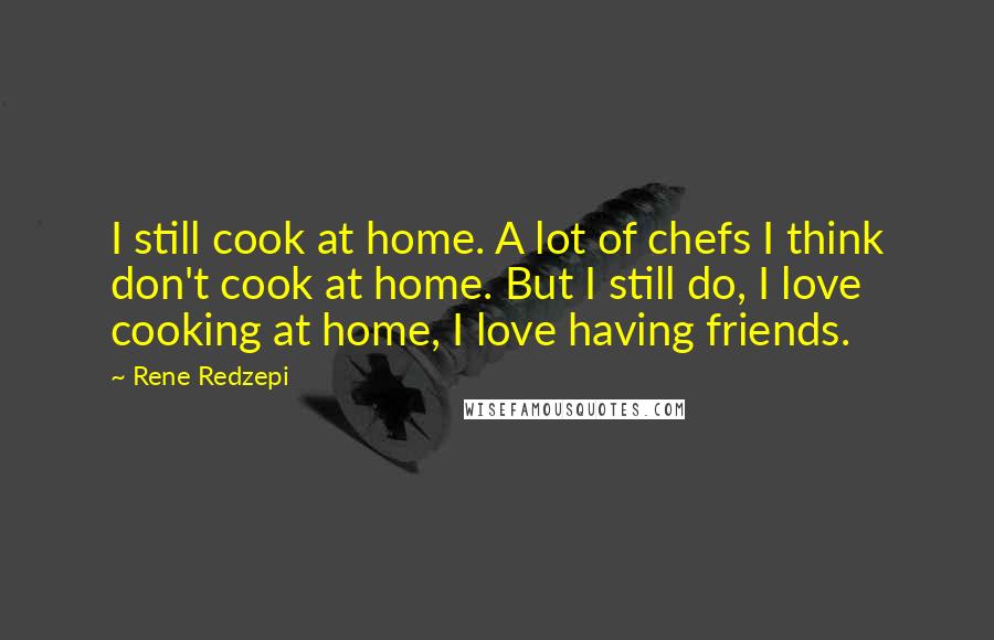 Rene Redzepi Quotes: I still cook at home. A lot of chefs I think don't cook at home. But I still do, I love cooking at home, I love having friends.