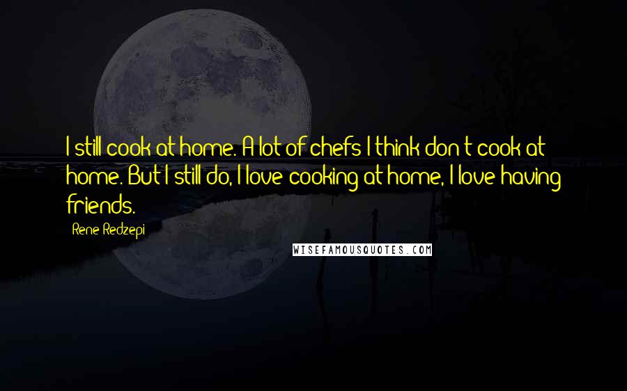 Rene Redzepi Quotes: I still cook at home. A lot of chefs I think don't cook at home. But I still do, I love cooking at home, I love having friends.