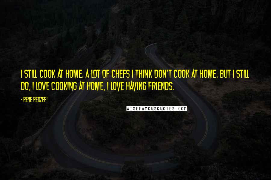 Rene Redzepi Quotes: I still cook at home. A lot of chefs I think don't cook at home. But I still do, I love cooking at home, I love having friends.