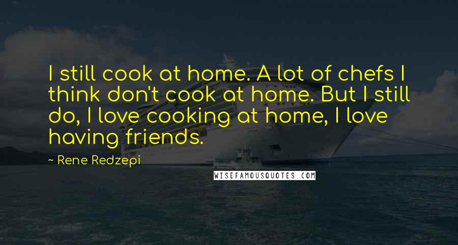 Rene Redzepi Quotes: I still cook at home. A lot of chefs I think don't cook at home. But I still do, I love cooking at home, I love having friends.