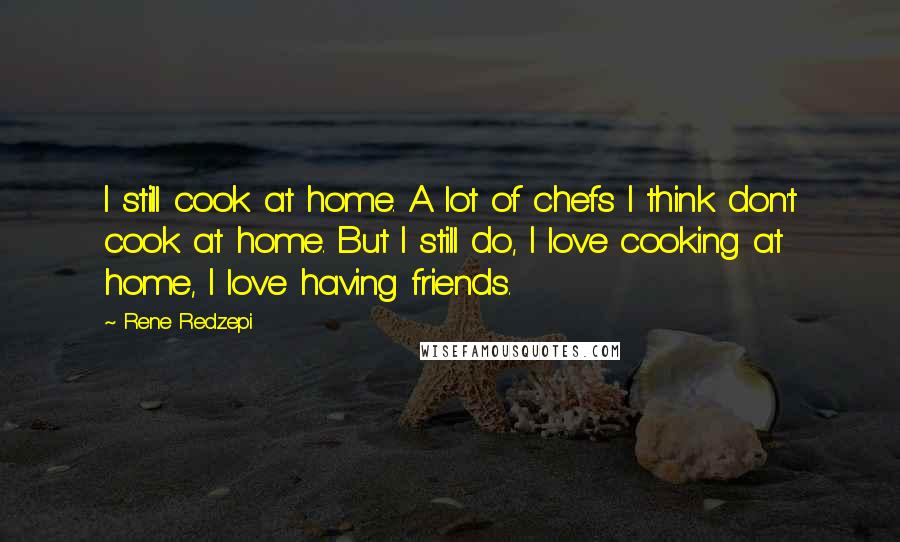 Rene Redzepi Quotes: I still cook at home. A lot of chefs I think don't cook at home. But I still do, I love cooking at home, I love having friends.
