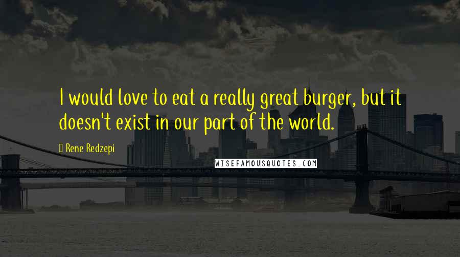 Rene Redzepi Quotes: I would love to eat a really great burger, but it doesn't exist in our part of the world.