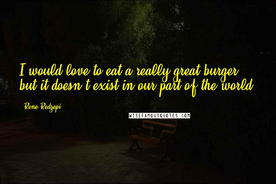 Rene Redzepi Quotes: I would love to eat a really great burger, but it doesn't exist in our part of the world.