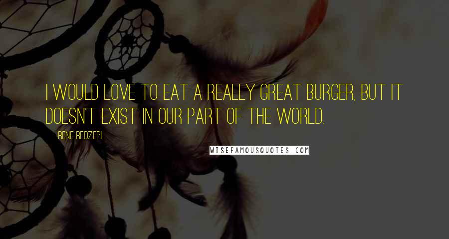 Rene Redzepi Quotes: I would love to eat a really great burger, but it doesn't exist in our part of the world.