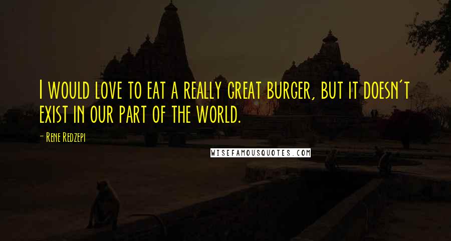 Rene Redzepi Quotes: I would love to eat a really great burger, but it doesn't exist in our part of the world.