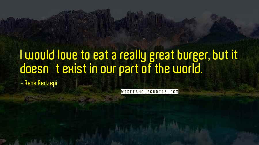 Rene Redzepi Quotes: I would love to eat a really great burger, but it doesn't exist in our part of the world.