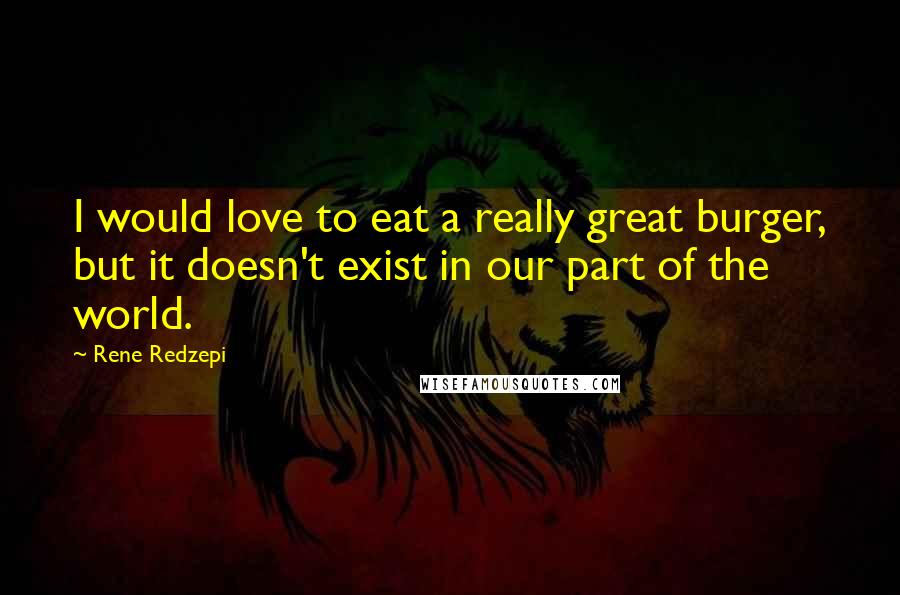 Rene Redzepi Quotes: I would love to eat a really great burger, but it doesn't exist in our part of the world.