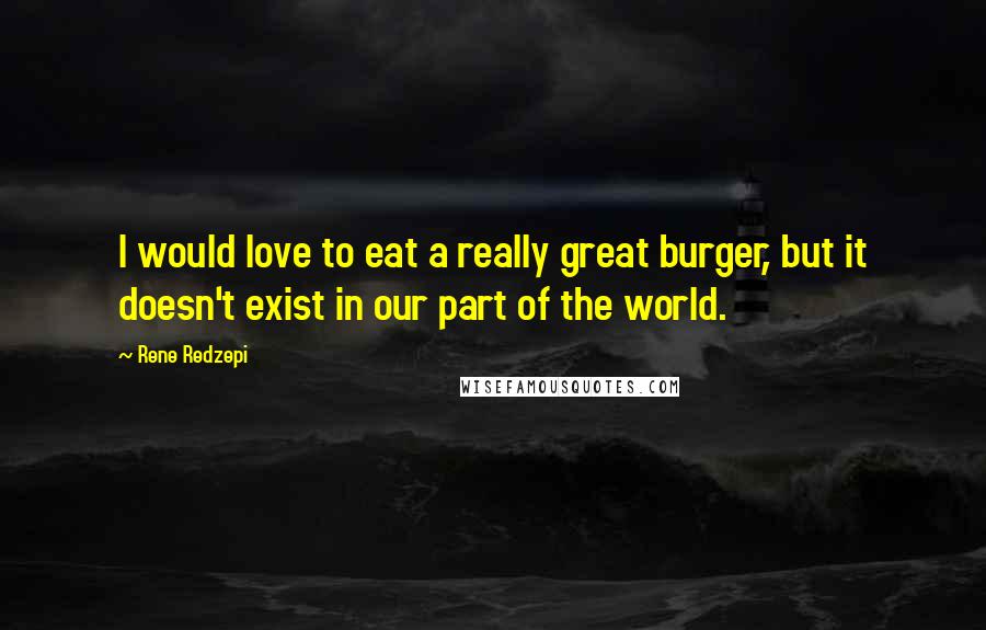 Rene Redzepi Quotes: I would love to eat a really great burger, but it doesn't exist in our part of the world.