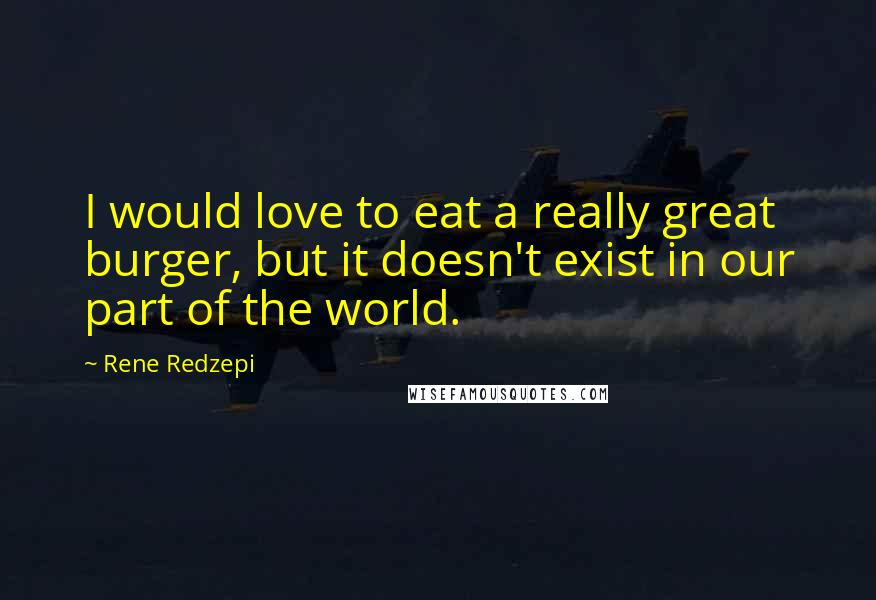 Rene Redzepi Quotes: I would love to eat a really great burger, but it doesn't exist in our part of the world.