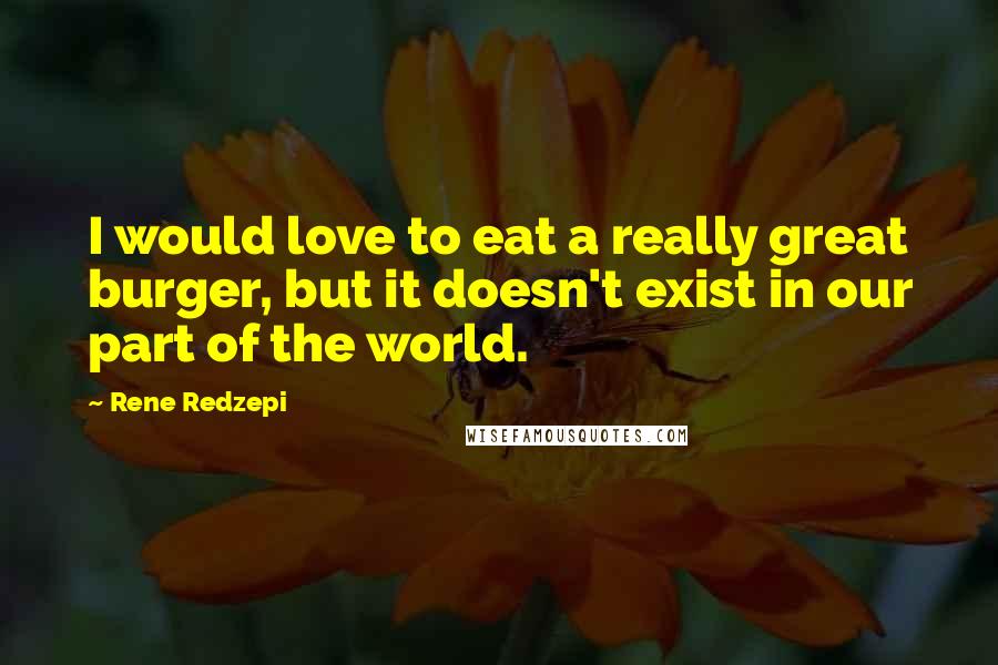 Rene Redzepi Quotes: I would love to eat a really great burger, but it doesn't exist in our part of the world.