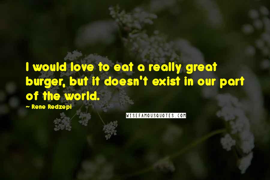 Rene Redzepi Quotes: I would love to eat a really great burger, but it doesn't exist in our part of the world.