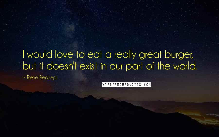 Rene Redzepi Quotes: I would love to eat a really great burger, but it doesn't exist in our part of the world.