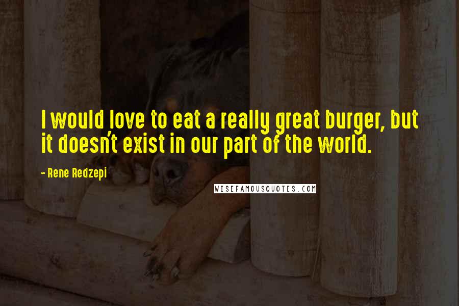 Rene Redzepi Quotes: I would love to eat a really great burger, but it doesn't exist in our part of the world.