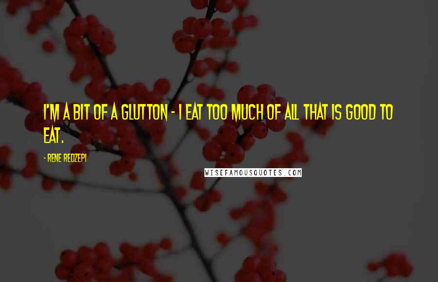 Rene Redzepi Quotes: I'm a bit of a glutton - I eat too much of all that is good to eat.