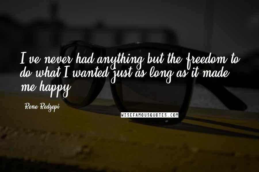 Rene Redzepi Quotes: I've never had anything but the freedom to do what I wanted just as long as it made me happy.