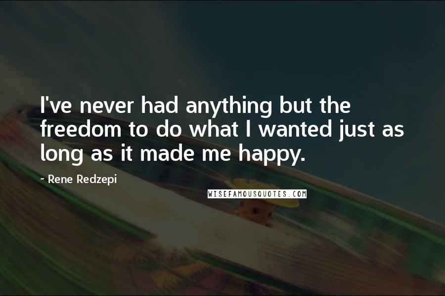 Rene Redzepi Quotes: I've never had anything but the freedom to do what I wanted just as long as it made me happy.