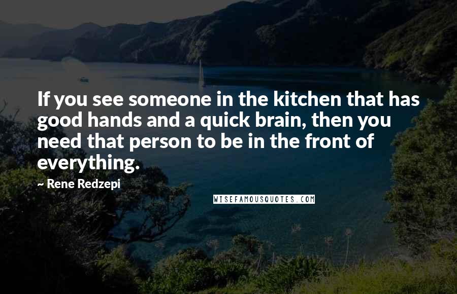 Rene Redzepi Quotes: If you see someone in the kitchen that has good hands and a quick brain, then you need that person to be in the front of everything.
