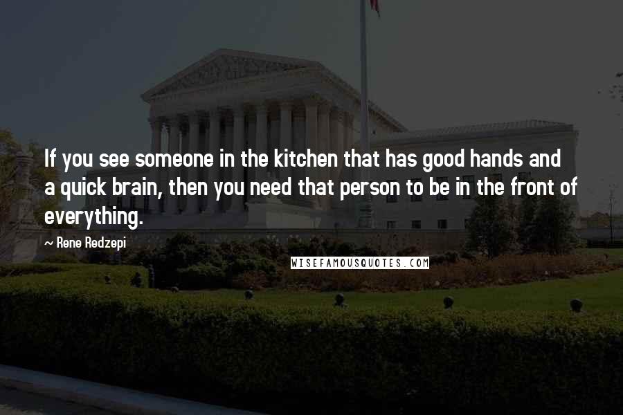 Rene Redzepi Quotes: If you see someone in the kitchen that has good hands and a quick brain, then you need that person to be in the front of everything.