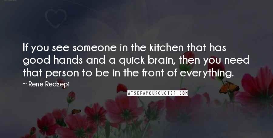 Rene Redzepi Quotes: If you see someone in the kitchen that has good hands and a quick brain, then you need that person to be in the front of everything.