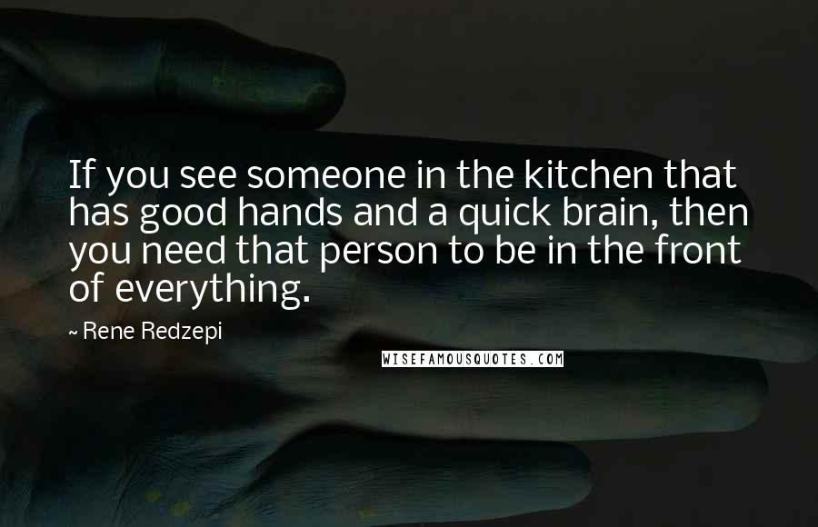 Rene Redzepi Quotes: If you see someone in the kitchen that has good hands and a quick brain, then you need that person to be in the front of everything.