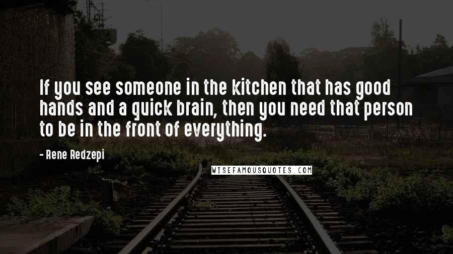 Rene Redzepi Quotes: If you see someone in the kitchen that has good hands and a quick brain, then you need that person to be in the front of everything.