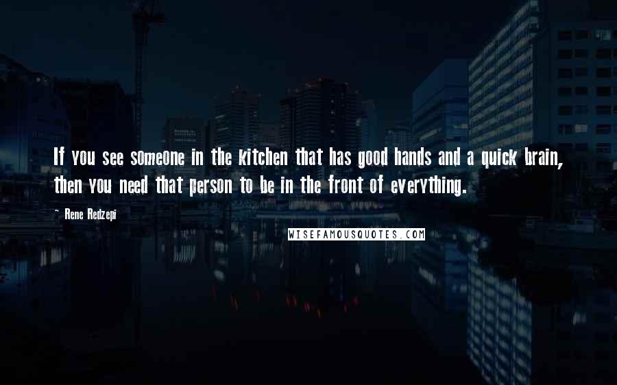 Rene Redzepi Quotes: If you see someone in the kitchen that has good hands and a quick brain, then you need that person to be in the front of everything.