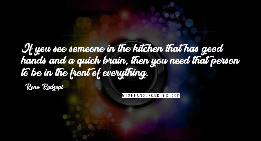 Rene Redzepi Quotes: If you see someone in the kitchen that has good hands and a quick brain, then you need that person to be in the front of everything.