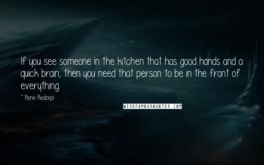 Rene Redzepi Quotes: If you see someone in the kitchen that has good hands and a quick brain, then you need that person to be in the front of everything.