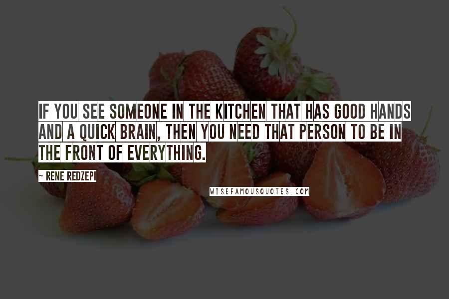 Rene Redzepi Quotes: If you see someone in the kitchen that has good hands and a quick brain, then you need that person to be in the front of everything.