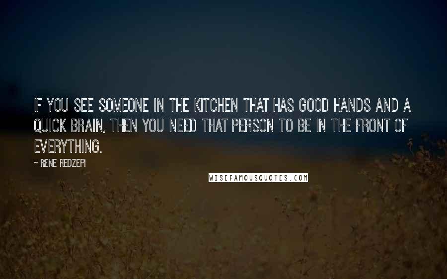 Rene Redzepi Quotes: If you see someone in the kitchen that has good hands and a quick brain, then you need that person to be in the front of everything.