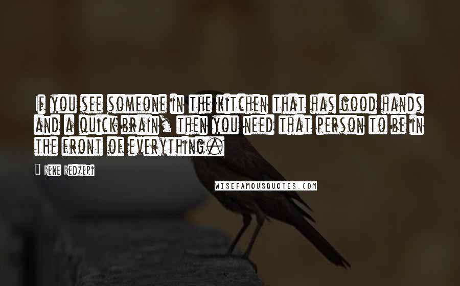 Rene Redzepi Quotes: If you see someone in the kitchen that has good hands and a quick brain, then you need that person to be in the front of everything.