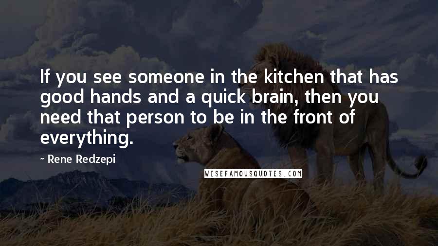 Rene Redzepi Quotes: If you see someone in the kitchen that has good hands and a quick brain, then you need that person to be in the front of everything.