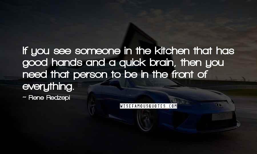 Rene Redzepi Quotes: If you see someone in the kitchen that has good hands and a quick brain, then you need that person to be in the front of everything.