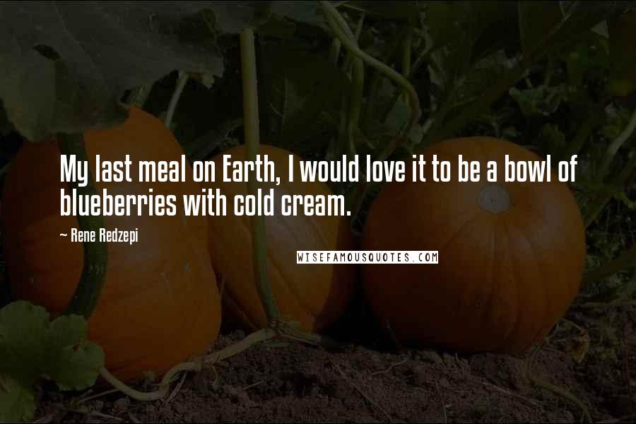 Rene Redzepi Quotes: My last meal on Earth, I would love it to be a bowl of blueberries with cold cream.