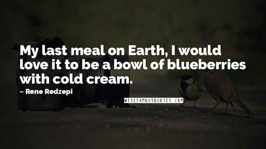 Rene Redzepi Quotes: My last meal on Earth, I would love it to be a bowl of blueberries with cold cream.