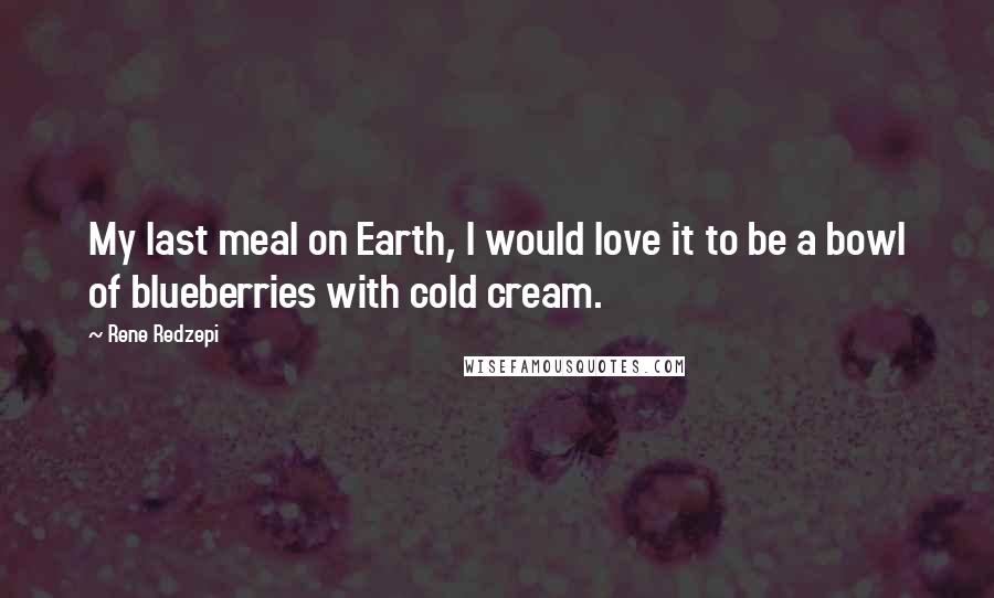 Rene Redzepi Quotes: My last meal on Earth, I would love it to be a bowl of blueberries with cold cream.