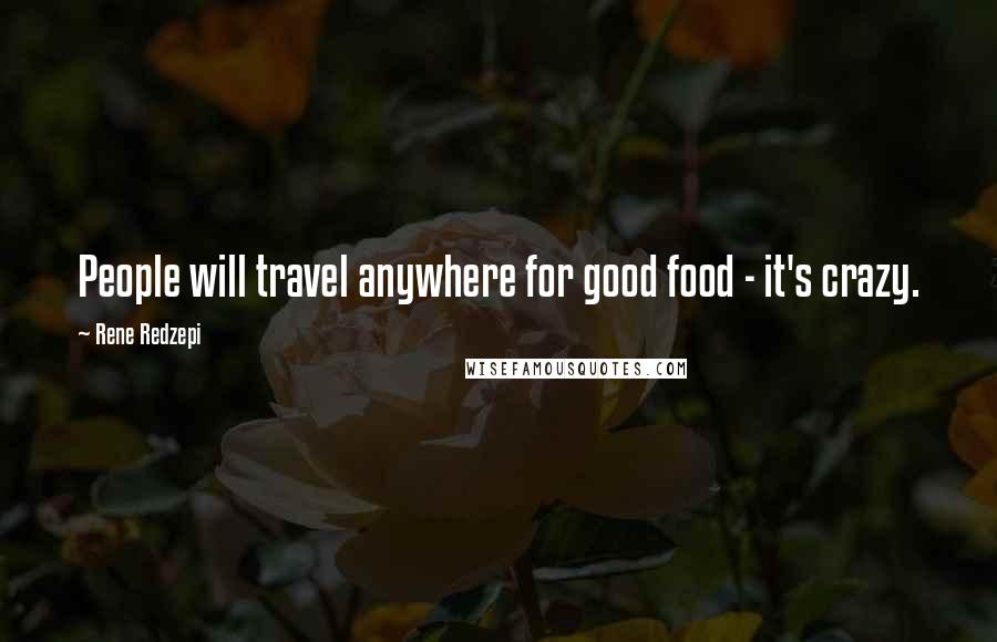 Rene Redzepi Quotes: People will travel anywhere for good food - it's crazy.