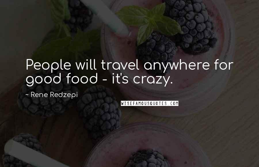 Rene Redzepi Quotes: People will travel anywhere for good food - it's crazy.