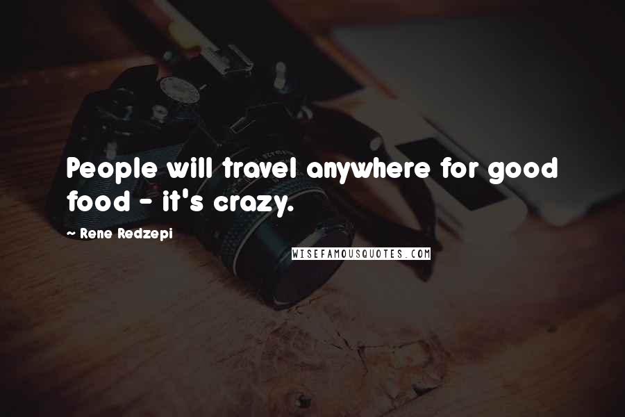 Rene Redzepi Quotes: People will travel anywhere for good food - it's crazy.