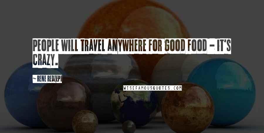 Rene Redzepi Quotes: People will travel anywhere for good food - it's crazy.