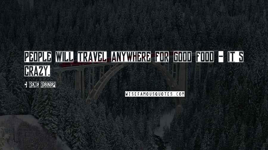 Rene Redzepi Quotes: People will travel anywhere for good food - it's crazy.