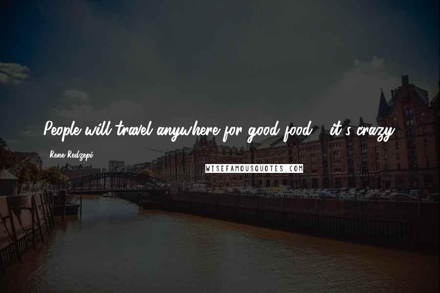 Rene Redzepi Quotes: People will travel anywhere for good food - it's crazy.