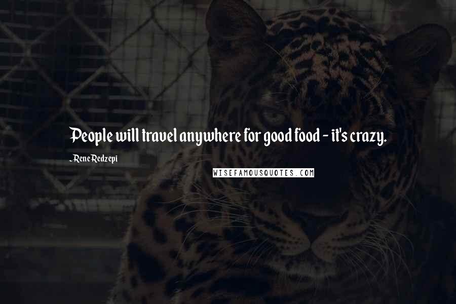 Rene Redzepi Quotes: People will travel anywhere for good food - it's crazy.