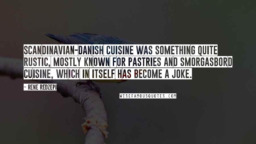 Rene Redzepi Quotes: Scandinavian-Danish cuisine was something quite rustic, mostly known for pastries and smorgasbord cuisine, which in itself has become a joke.