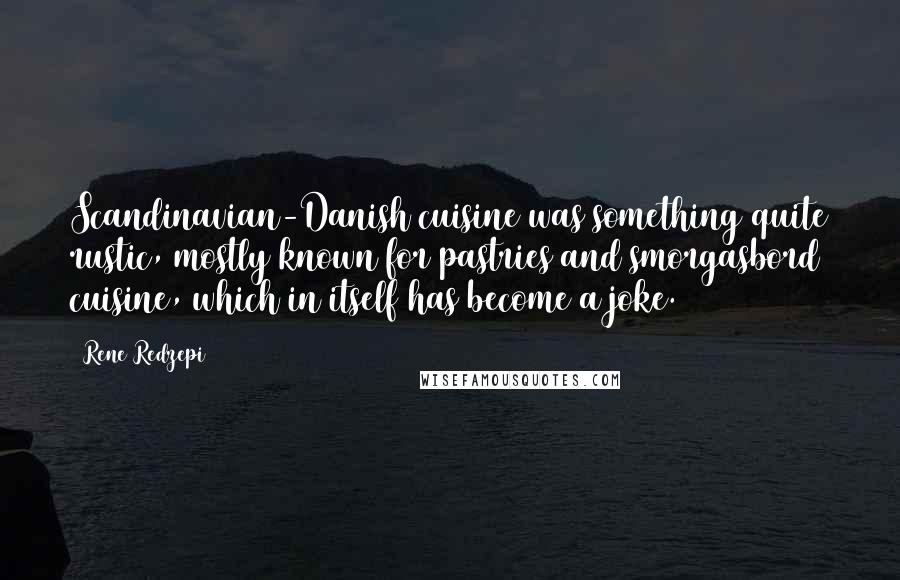 Rene Redzepi Quotes: Scandinavian-Danish cuisine was something quite rustic, mostly known for pastries and smorgasbord cuisine, which in itself has become a joke.