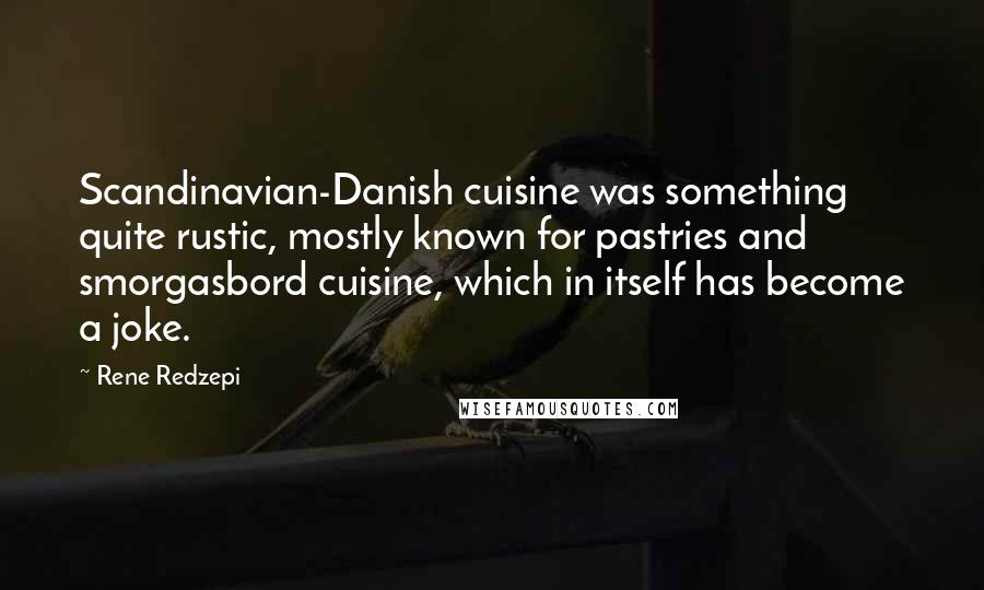 Rene Redzepi Quotes: Scandinavian-Danish cuisine was something quite rustic, mostly known for pastries and smorgasbord cuisine, which in itself has become a joke.