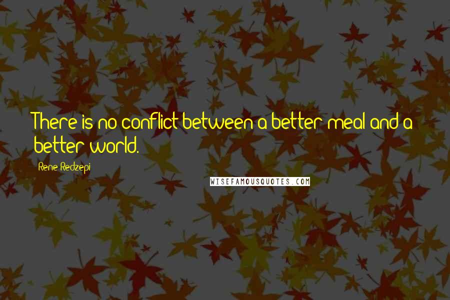 Rene Redzepi Quotes: There is no conflict between a better meal and a better world.